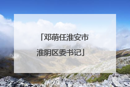 邓萌任淮安市淮阴区委书记