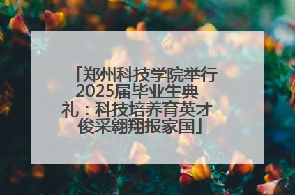 郑州科技学院举行2025届毕业生典礼：科技培养育英才 俊采翱翔报家国