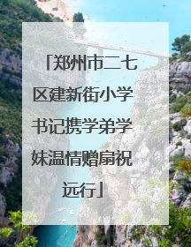 郑州市二七区建新街小学书记携学弟学妹温情赠扇祝远行