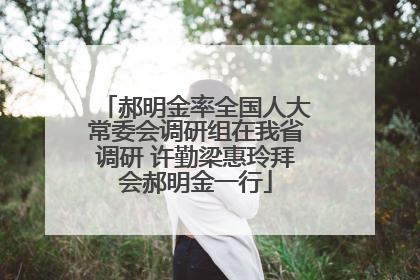 郝明金率全国人大常委会调研组在我省调研 许勤梁惠玲拜会郝明金一行