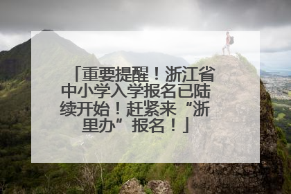 重要提醒！浙江省中小学入学报名已陆续开始！赶紧来“浙里办”报名！