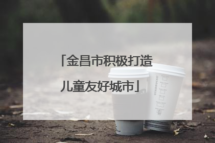 金昌市积极打造儿童友好城市