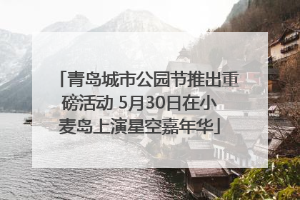 青岛城市公园节推出重磅活动 5月30日在小麦岛上演星空嘉年华