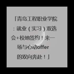 青岛工程职业学院：就业（实习）双选会+校地签约！来一场与心动offer的双向奔赴！