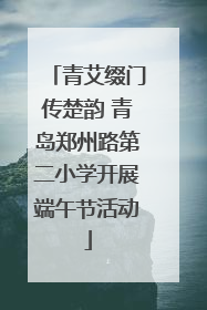 青艾缀门传楚韵 青岛郑州路第二小学开展端午节活动