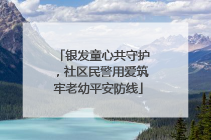 银发童心共守护，社区民警用爱筑牢老幼平安防线