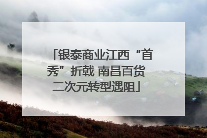 银泰商业江西“首秀”折戟 南昌百货二次元转型遇阻