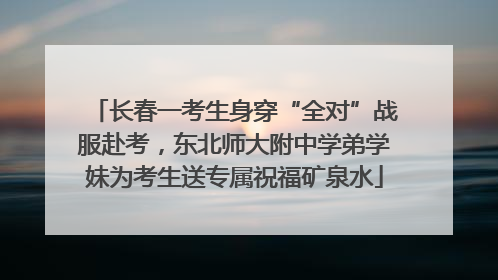 长春一考生身穿“全对”战服赴考，东北师大附中学弟学妹为考生送专属祝福矿泉水