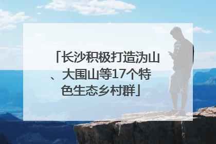 长沙积极打造沩山、大围山等17个特色生态乡村群