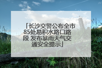 长沙交警公布全市85处易积水路口路段 发布暴雨天气交通安全提示