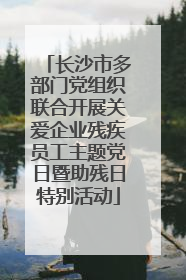 长沙市多部门党组织联合开展关爱企业残疾员工主题党日暨助残日特别活动