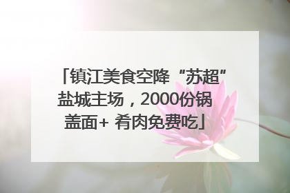 镇江美食空降“苏超”盐城主场，2000份锅盖面+ 肴肉免费吃
