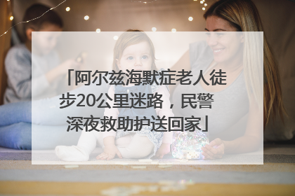 阿尔兹海默症老人徒步20公里迷路，民警深夜救助护送回家