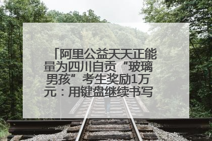 阿里公益天天正能量为四川自贡“玻璃男孩”考生奖励1万元：用键盘继续书写不设限的人生