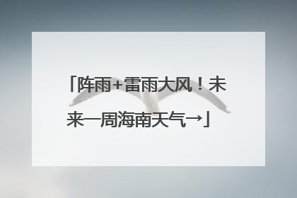 阵雨+雷雨大风！未来一周海南天气→