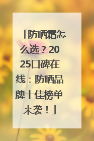 防晒霜怎么选？2025口碑在线：防晒品牌十佳榜单来袭！