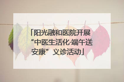 阳光融和医院开展 “中医生活化·端午送安康”义诊活动