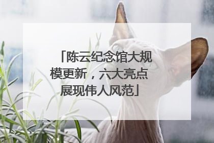 陈云纪念馆大规模更新，六大亮点展现伟人风范
