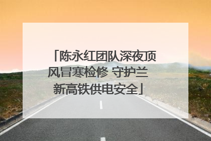陈永红团队深夜顶风冒寒检修 守护兰新高铁供电安全