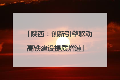 陕西：创新引擎驱动高铁建设提质增速