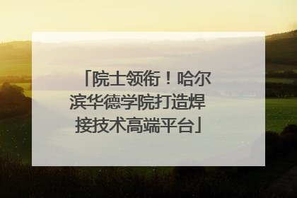 院士领衔！哈尔滨华德学院打造焊接技术高端平台