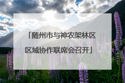 随州市与神农架林区区域协作联席会召开