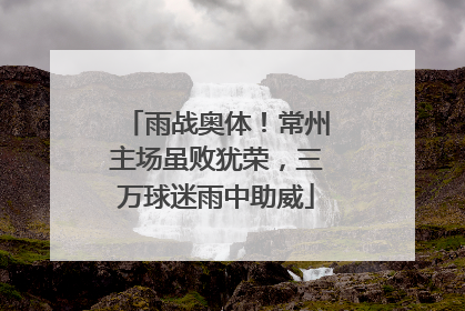 雨战奥体！常州主场虽败犹荣，三万球迷雨中助威