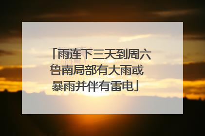 雨连下三天到周六 鲁南局部有大雨或暴雨并伴有雷电