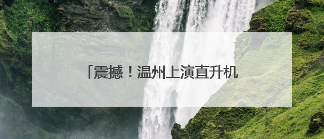 震撼！温州上演直升机高空“缝合”高压线