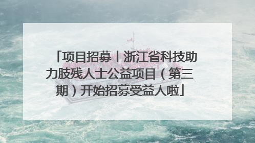 项目招募丨浙江省科技助力肢残人士公益项目（第三期）开始招募受益人啦