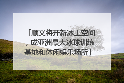 顺义将开新冰上空间，成亚洲最大冰球训练基地和休闲娱乐场所