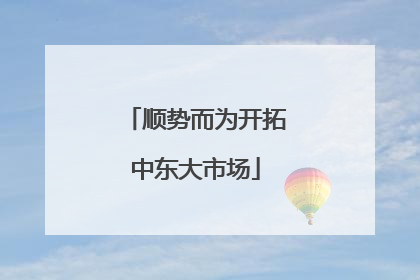 顺势而为开拓中东大市场