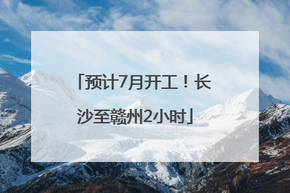 预计7月开工！长沙至赣州2小时