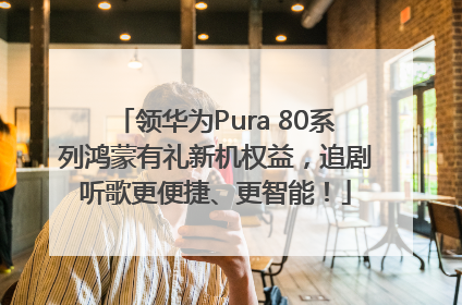 领华为Pura 80系列鸿蒙有礼新机权益，追剧听歌更便捷、更智能！