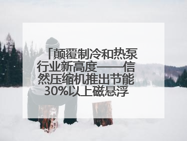 颠覆制冷和热泵行业新高度——信然压缩机推出节能30%以上磁悬浮中央空调和磁悬浮热泵