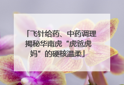飞针给药、中药调理 揭秘华南虎“虎爸虎妈”的硬核温柔