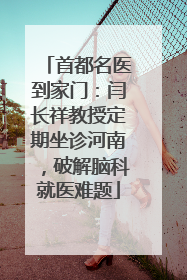 首都名医到家门：闫长祥教授定期坐诊河南，破解脑科就医难题