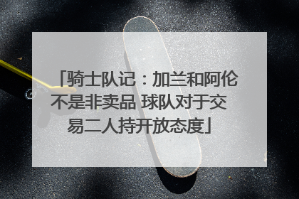 骑士队记：加兰和阿伦不是非卖品 球队对于交易二人持开放态度