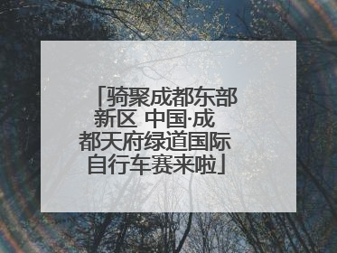 骑聚成都东部新区 中国·成都天府绿道国际自行车赛来啦