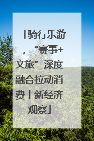 骑行乐游，“赛事+文旅”深度融合拉动消费丨新经济观察