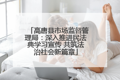 高唐县市场监督管理局：深入推进民法典学习宣传 共筑法治社会新篇章