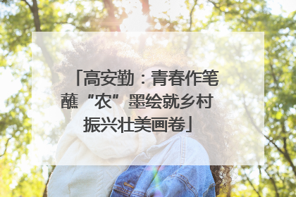 高安勤：青春作笔蘸“农”墨绘就乡村振兴壮美画卷