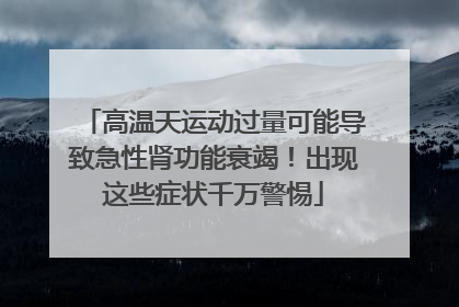 高温天运动过量可能导致急性肾功能衰竭！出现这些症状千万警惕