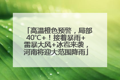 高温橙色预警，局部40℃+！接着暴雨+雷暴大风+冰雹来袭，河南将迎大范围降雨
