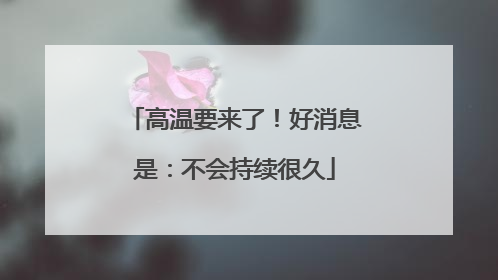 高温要来了！好消息是：不会持续很久