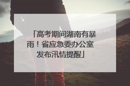 高考期间湖南有暴雨！省应急委办公室发布汛情提醒