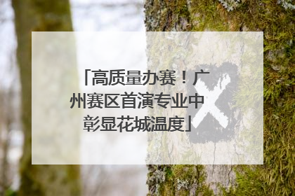 高质量办赛！广州赛区首演专业中彰显花城温度