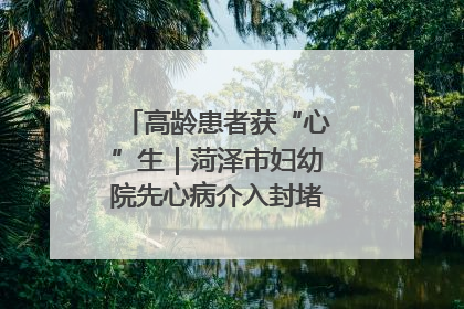高龄患者获“心”生｜菏泽市妇幼院先心病介入封堵术实现技术突破