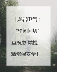 龙岩电气：“望闻问切”查隐患 精检精修保安全