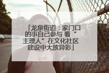 龙泉街道：家门口的事自己参与 看“主理人”在文化社区建设中大放异彩
